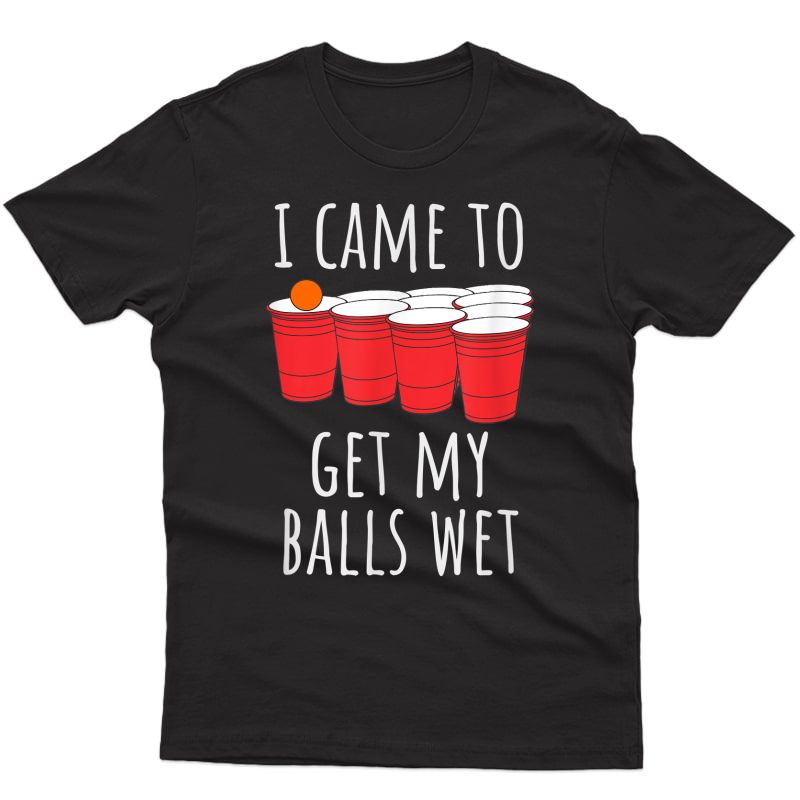 Cool Funny Beer Pong T-shirt - I Came To Get My Balls Wet T-shirt