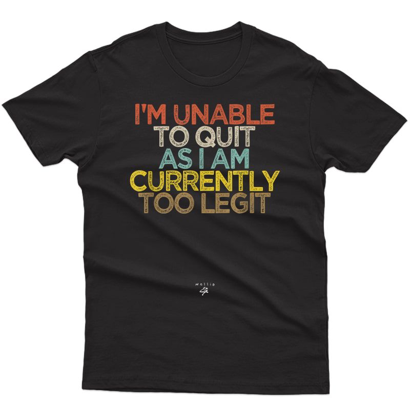 Funny I'm Unable To Quit As I Am Currently Too Legit T-shirt