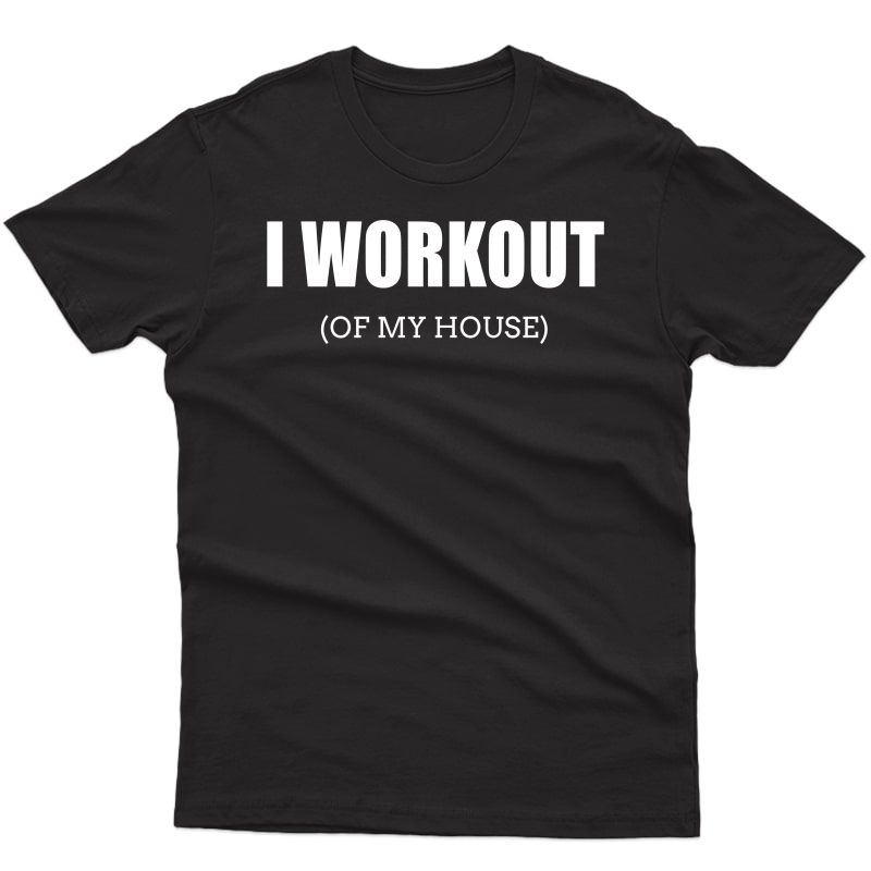 Funny I Workout (of My House) T-shirt Gag Gift For Gym Rats