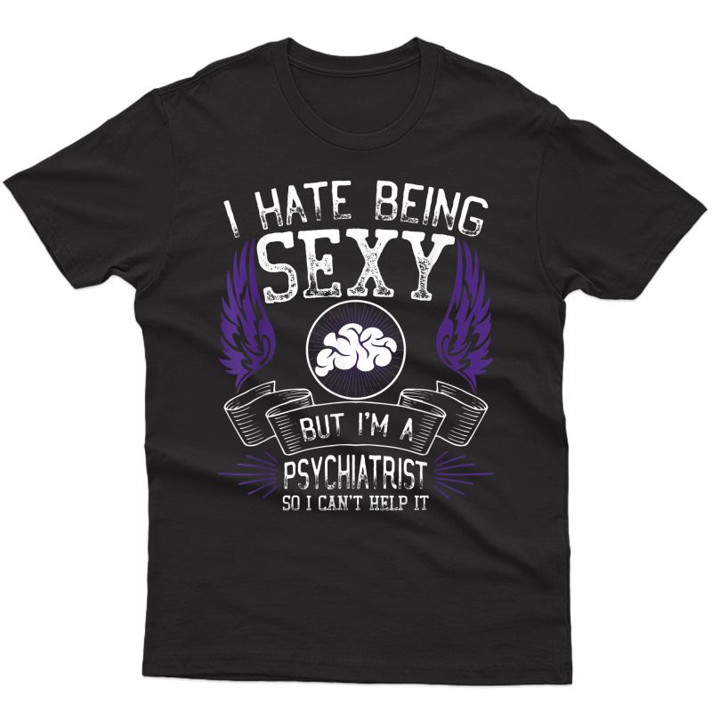Hate Being Sexy But I'm A Psychiatrist So I Can't Help It!! T-shirt