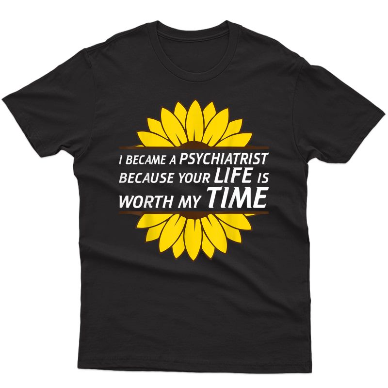 I Became Psychiatrist Becuz Your Life Worth Time T-shirt