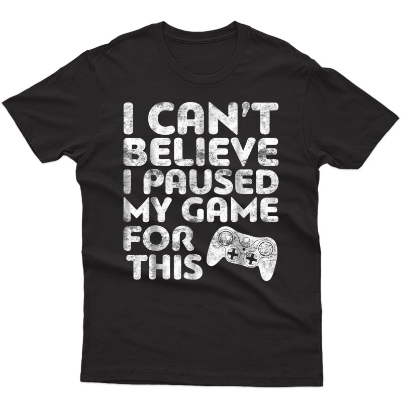 I Can't Believe I Paused My Game For This T-shirt Gamer Gift