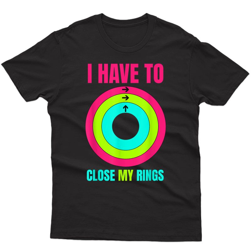 I Have To Close My Rings Funny Shirt Man And Woman Tee T-shirt