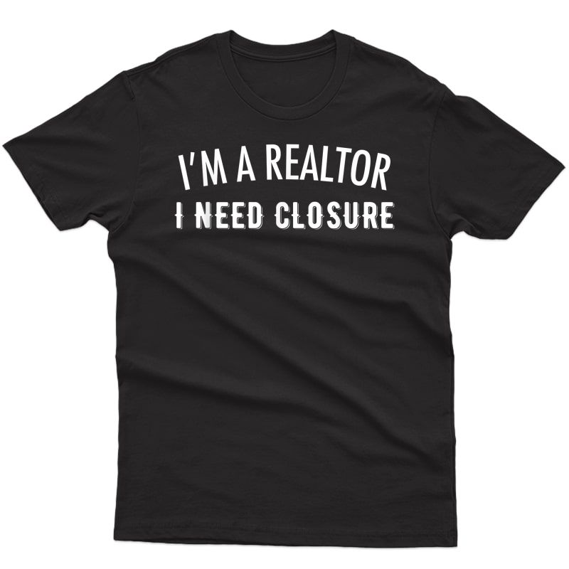 I'm A Realtor I Need Closure Funny Real Estate T-shirt
