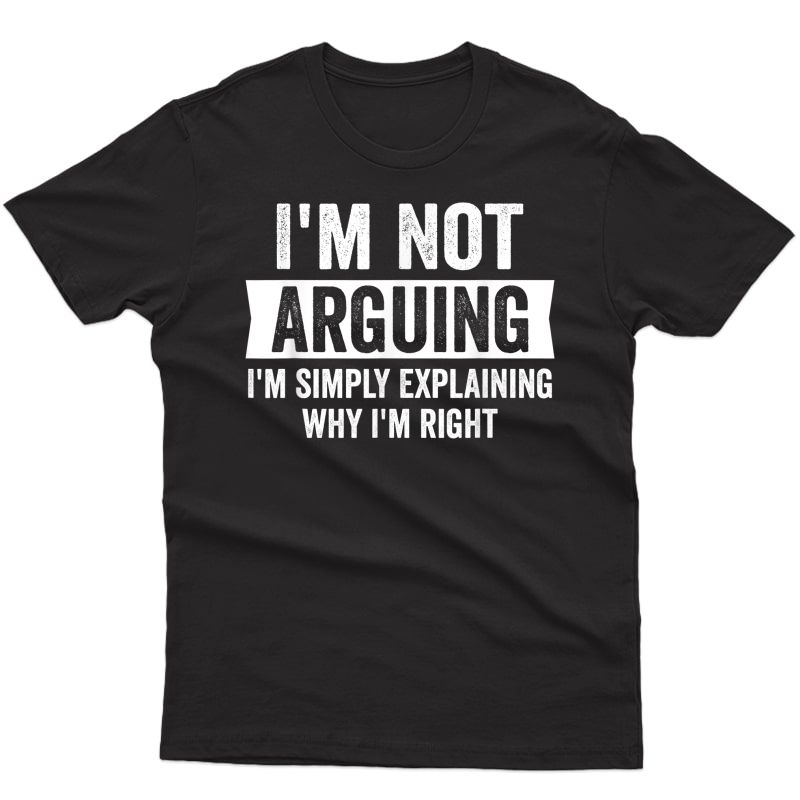 I'm Not Arguing I'm Just Explaining Why I Am Right T-shirt