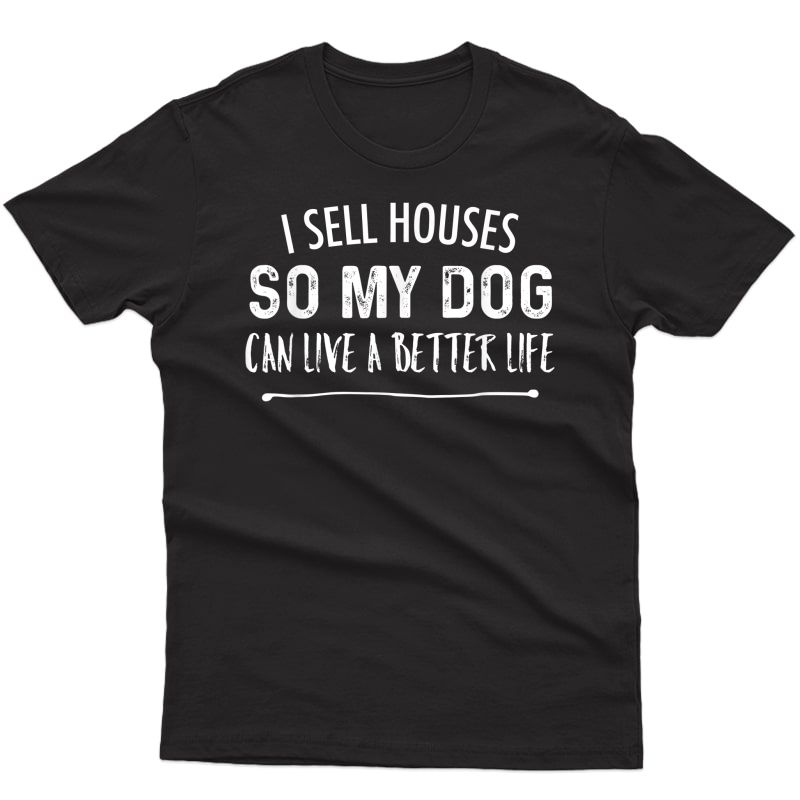 I Sell Houses So My Dog Can Live A Better Life Funny Realtor T-shirt