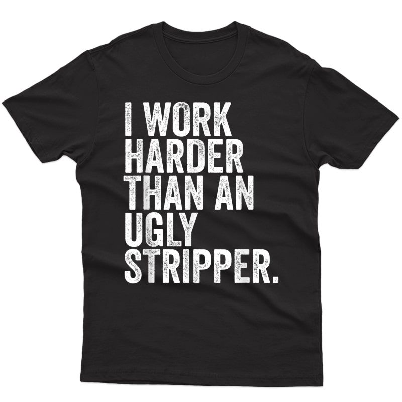 I Work Harder Than An Ugly Stripper | Funny Saying Sarcastic T-shirt