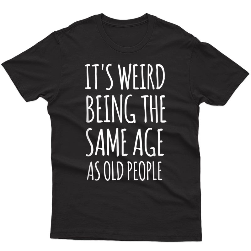 It's Weird Being The Same Age As Old People Funny Retiret T-shirt