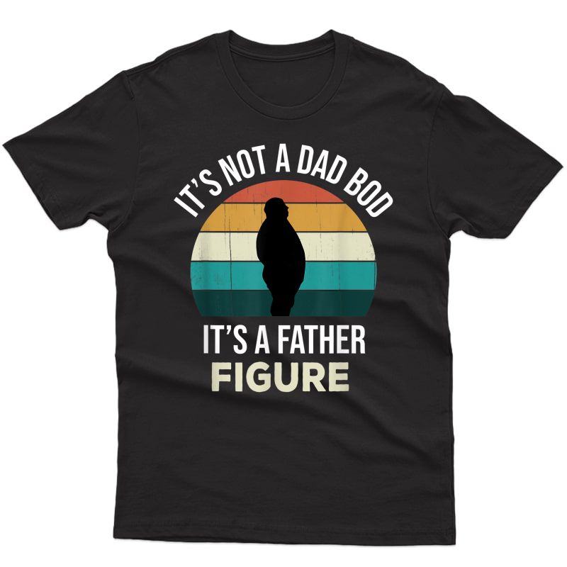 S Its Not A Dad Bod Its A Father Figure Funny Fathers Day Gift T-shirt