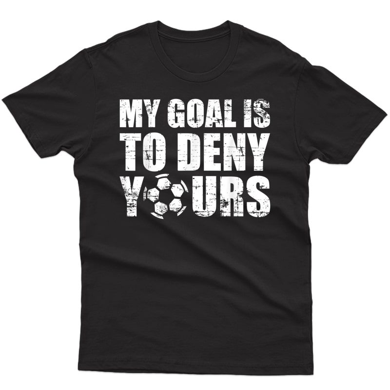 My Goal Is To Deny Yours T-shirt Soccer Keeper Birthday Gift