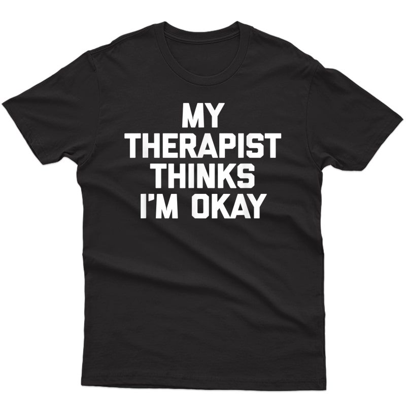 My Therapist Thinks I'm Okay T-shirt Funny Saying Sarcastic
