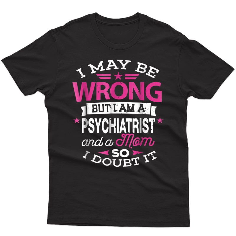 Psychiatrist Mom Shirt I May Be Wrong Mommy Gift T-shirt