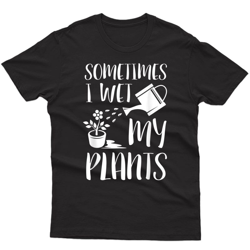 Sometimes I Wet My Plants - Gardener Gardening T-shirt