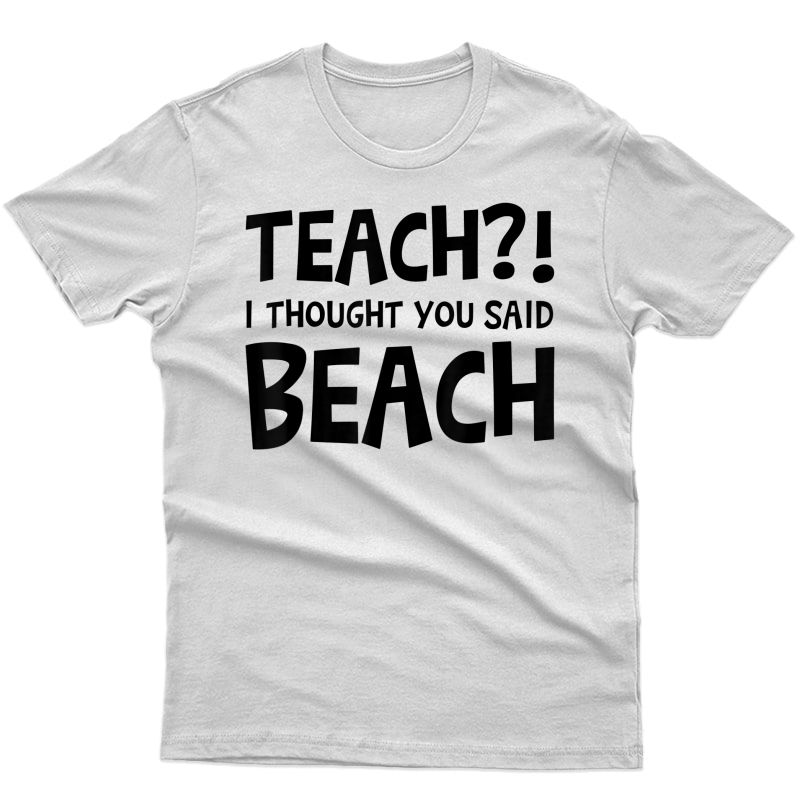 Teach I Thought You Said Beach Tea Back To School T-shirt