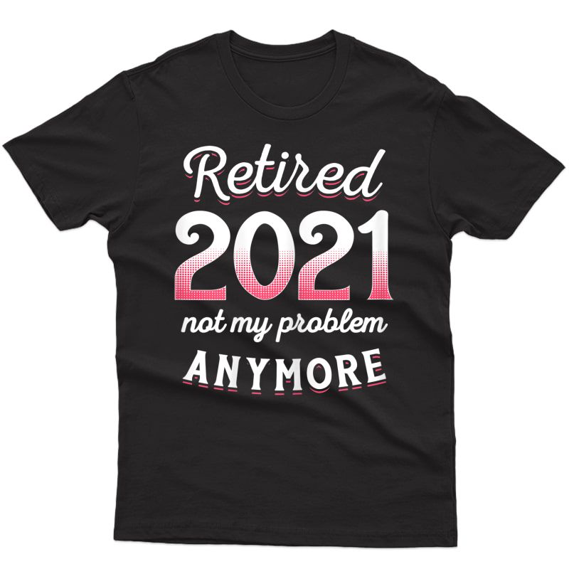  Retired 2021 Not My Problem Anymore Funny Retiret Gifts T-shirt